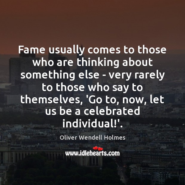 Fame usually comes to those who are thinking about something else – Oliver Wendell Holmes Picture Quote