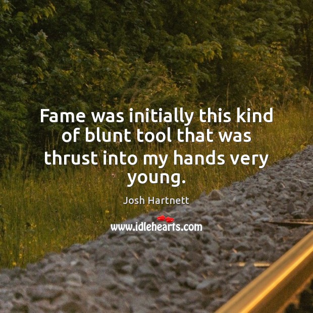 Fame was initially this kind of blunt tool that was thrust into my hands very young. Josh Hartnett Picture Quote