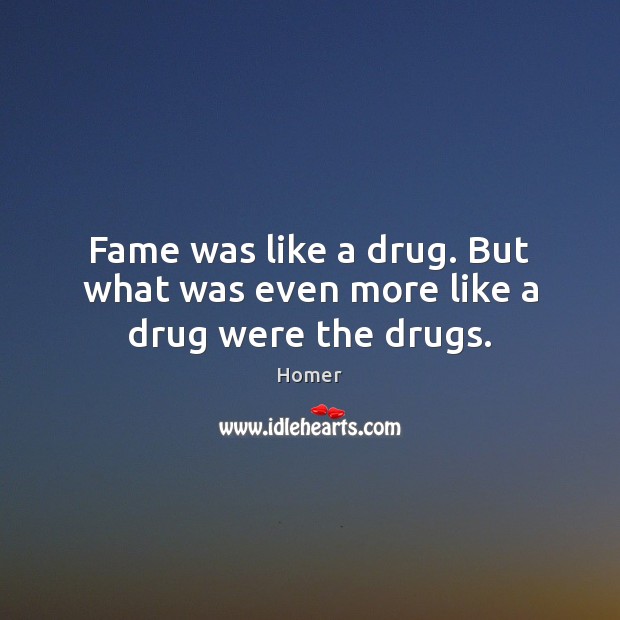 Fame was like a drug. But what was even more like a drug were the drugs. Homer Picture Quote