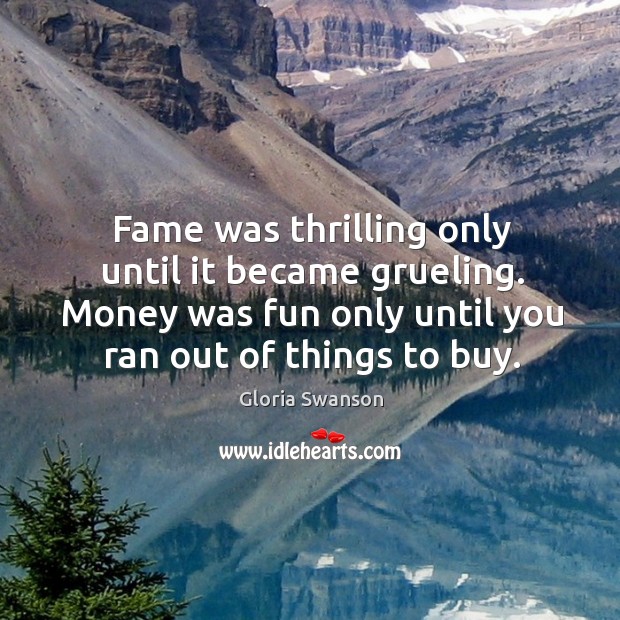 Fame was thrilling only until it became grueling. Money was fun only until you ran out of things to buy. Gloria Swanson Picture Quote