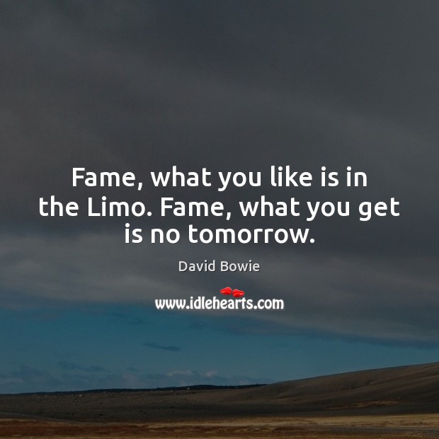Fame, what you like is in the Limo. Fame, what you get is no tomorrow. David Bowie Picture Quote
