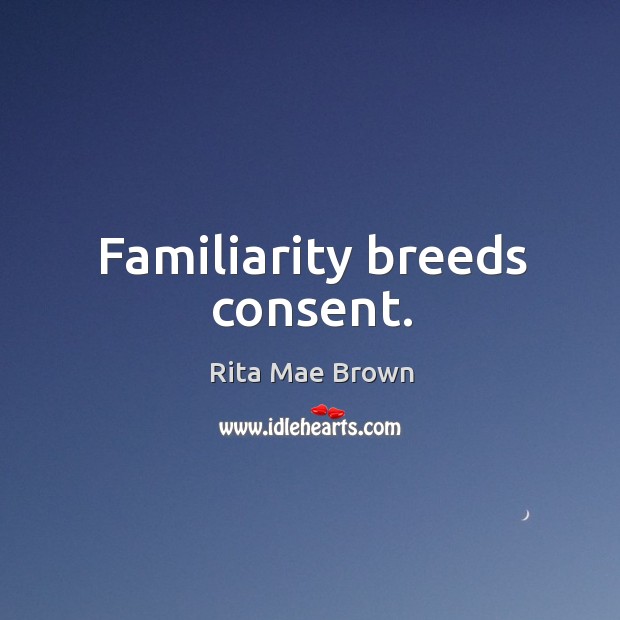 Familiarity breeds consent. Rita Mae Brown Picture Quote