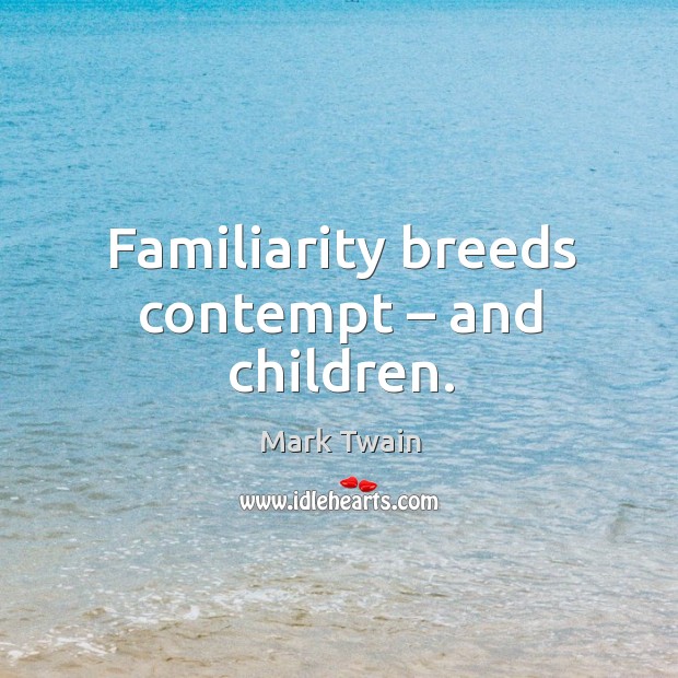 Familiarity breeds contempt – and children. Mark Twain Picture Quote