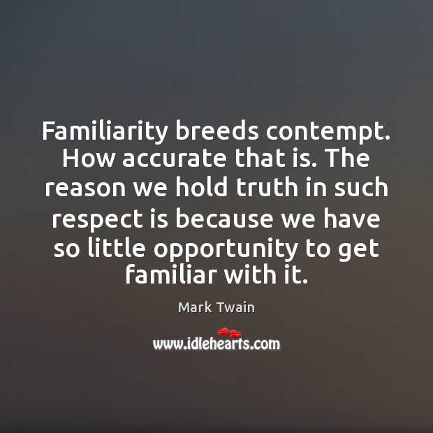 Familiarity breeds contempt. How accurate that is. The reason we hold truth Image