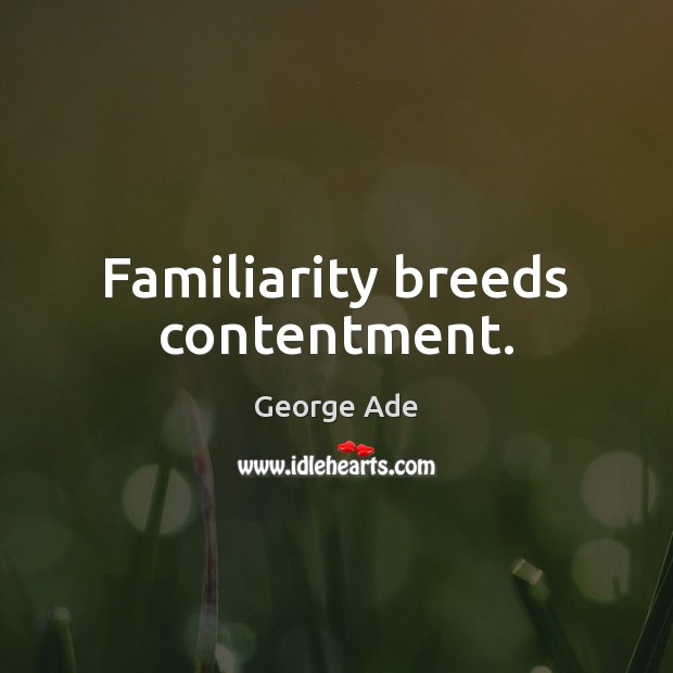 Familiarity breeds contentment. George Ade Picture Quote