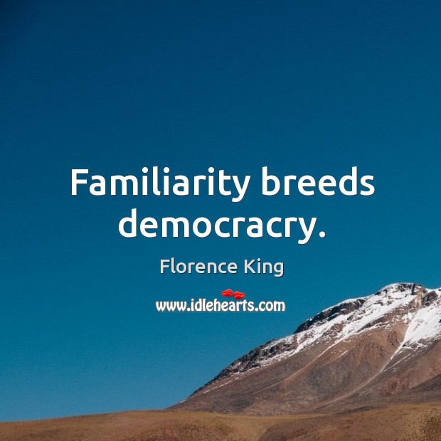 Familiarity breeds democracry. Florence King Picture Quote