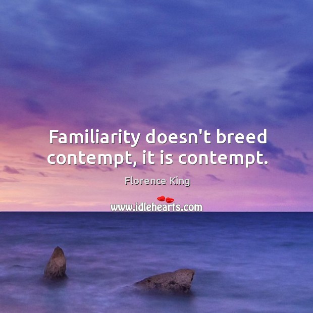 Familiarity doesn’t breed contempt, it is contempt. Florence King Picture Quote