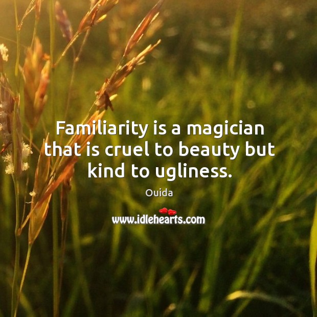 Familiarity is a magician that is cruel to beauty but kind to ugliness. Ouida Picture Quote
