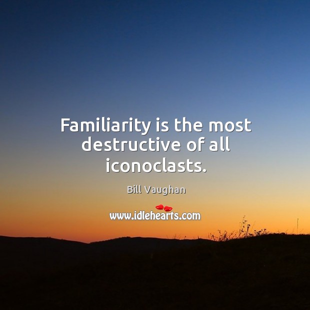 Familiarity is the most destructive of all iconoclasts. Bill Vaughan Picture Quote