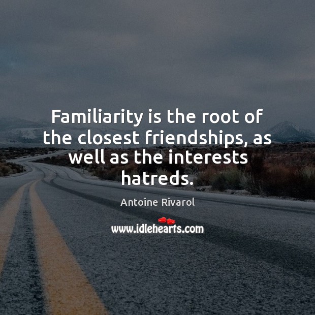 Familiarity is the root of the closest friendships, as well as the interests hatreds. Image