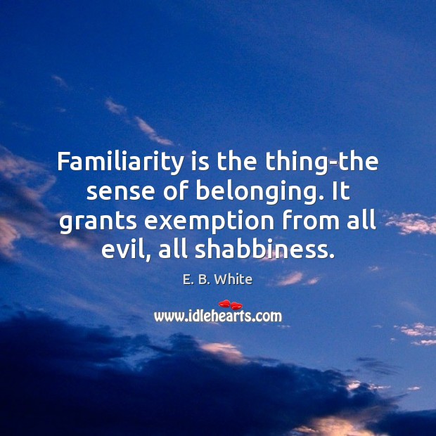 Familiarity is the thing-the sense of belonging. It grants exemption from all E. B. White Picture Quote