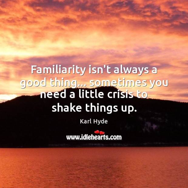 Familiarity isn’t always a good thing… sometimes you need a little crisis Karl Hyde Picture Quote