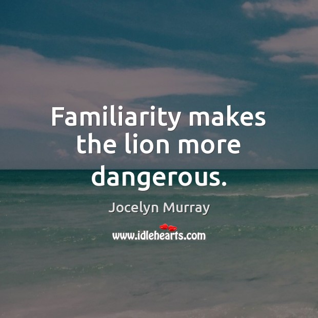 Familiarity makes the lion more dangerous. Jocelyn Murray Picture Quote