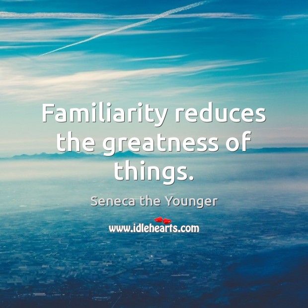 Familiarity reduces the greatness of things. Seneca the Younger Picture Quote