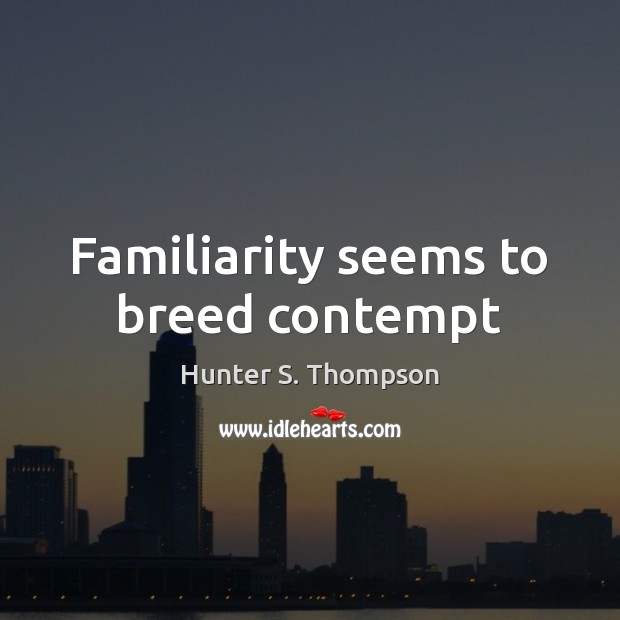 Familiarity seems to breed contempt Hunter S. Thompson Picture Quote