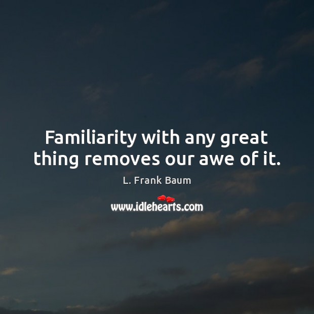 Familiarity with any great thing removes our awe of it. Image