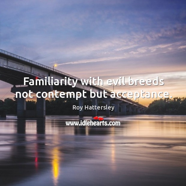 Familiarity with evil breeds not contempt but acceptance. Roy Hattersley Picture Quote