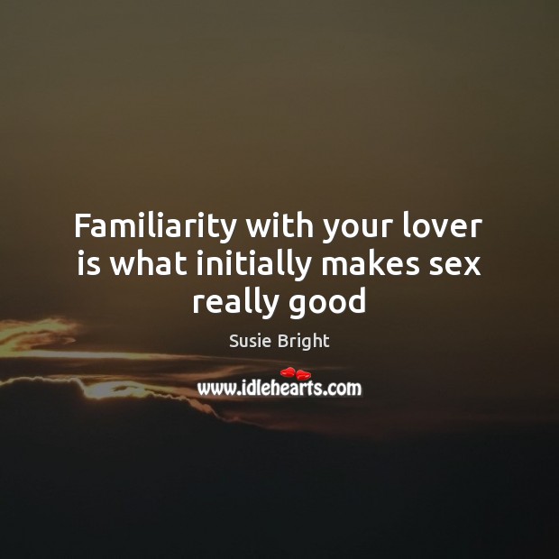 Familiarity with your lover is what initially makes sex really good Susie Bright Picture Quote
