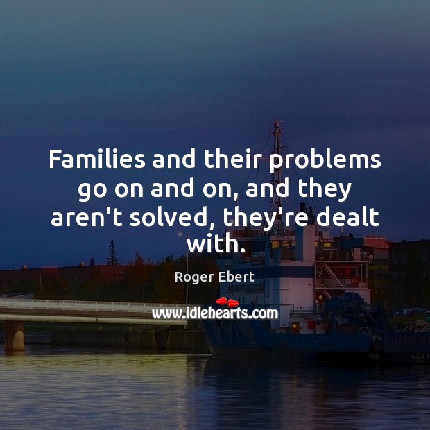 Families and their problems go on and on, and they aren’t solved, they’re dealt with. Roger Ebert Picture Quote