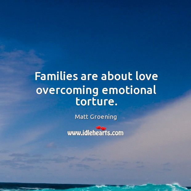 Families are about love overcoming emotional torture. Image