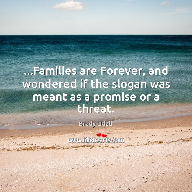 …Families are Forever, and wondered if the slogan was meant as a promise or a threat. Brady Udall Picture Quote