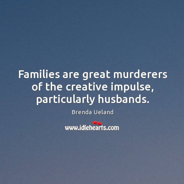 Families are great murderers of the creative impulse, particularly husbands. Image