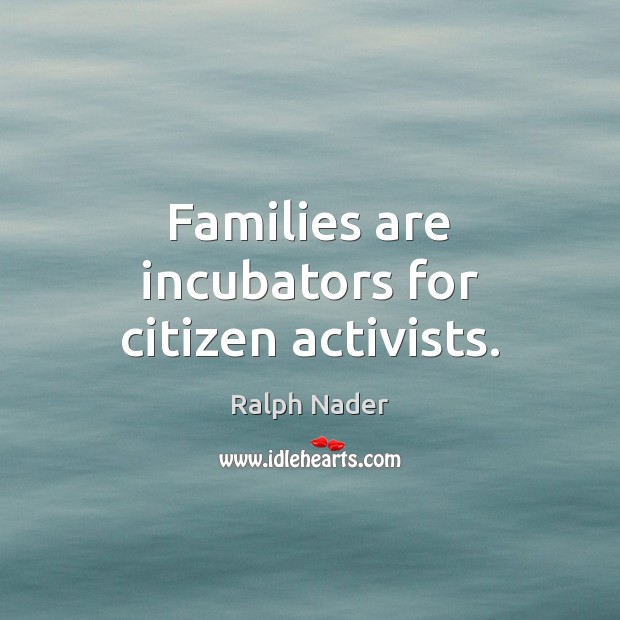 Families are incubators for citizen activists. Ralph Nader Picture Quote