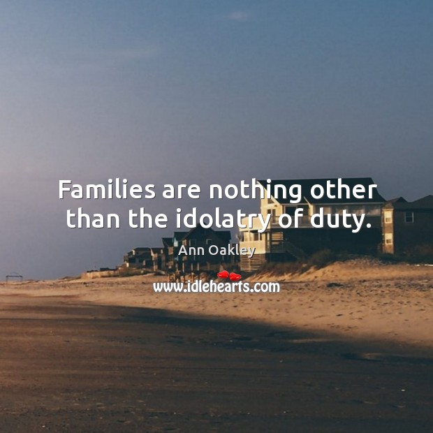 Families are nothing other than the idolatry of duty. Ann Oakley Picture Quote