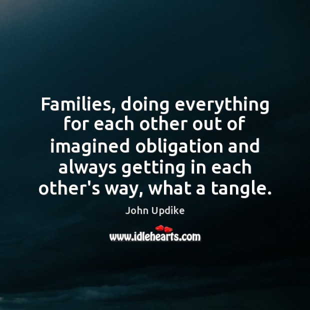 Families, doing everything for each other out of imagined obligation and always John Updike Picture Quote