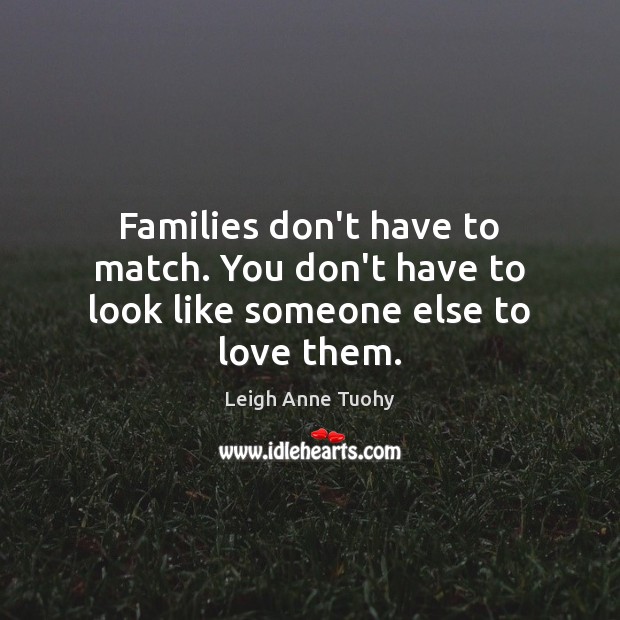 Families don’t have to match. You don’t have to look like someone else to love them. Leigh Anne Tuohy Picture Quote