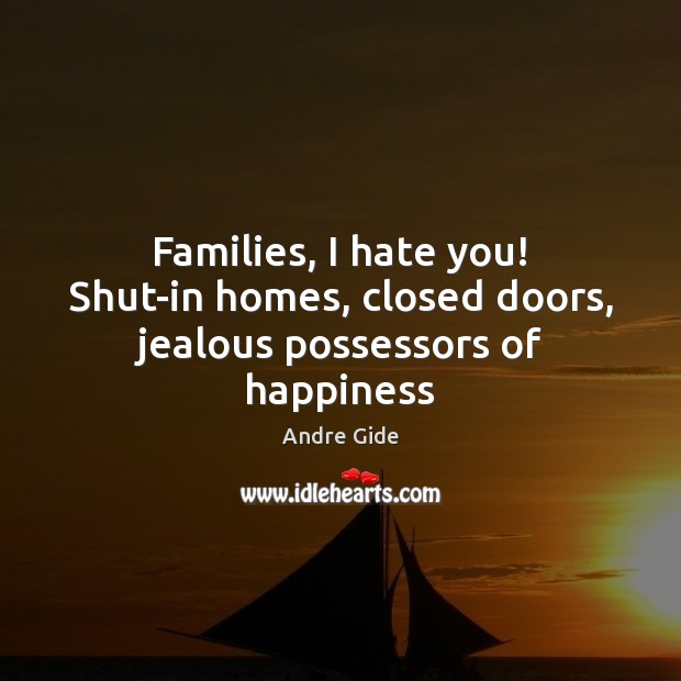 Families, I hate you! Shut-in homes, closed doors, jealous possessors of happiness Andre Gide Picture Quote
