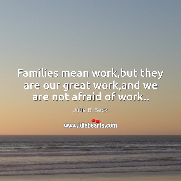 Families mean work,but they are our great work,and we are not afraid of work.. Image