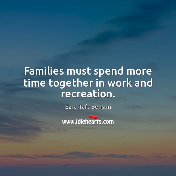 Families must spend more time together in work and recreation. Ezra Taft Benson Picture Quote