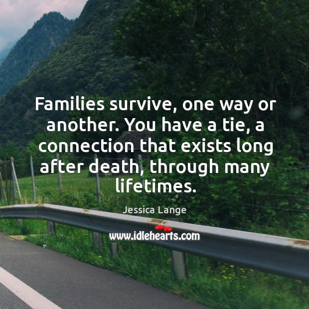 Families survive, one way or another. You have a tie, a connection that exists long after death, through many lifetimes. Image