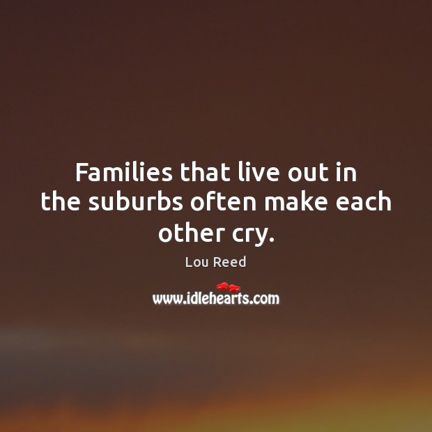 Families that live out in the suburbs often make each other cry. Lou Reed Picture Quote
