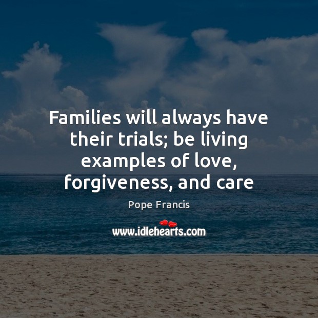Families will always have their trials; be living examples of love, forgiveness, and care Forgive Quotes Image