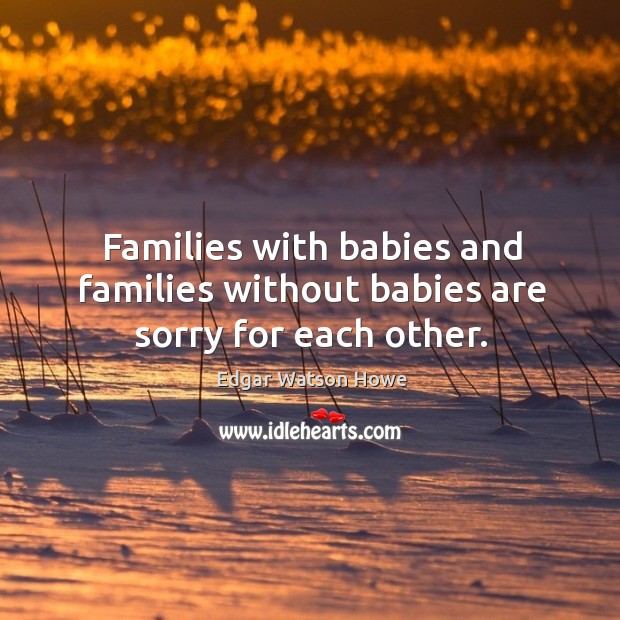 Families with babies and families without babies are sorry for each other. Edgar Watson Howe Picture Quote