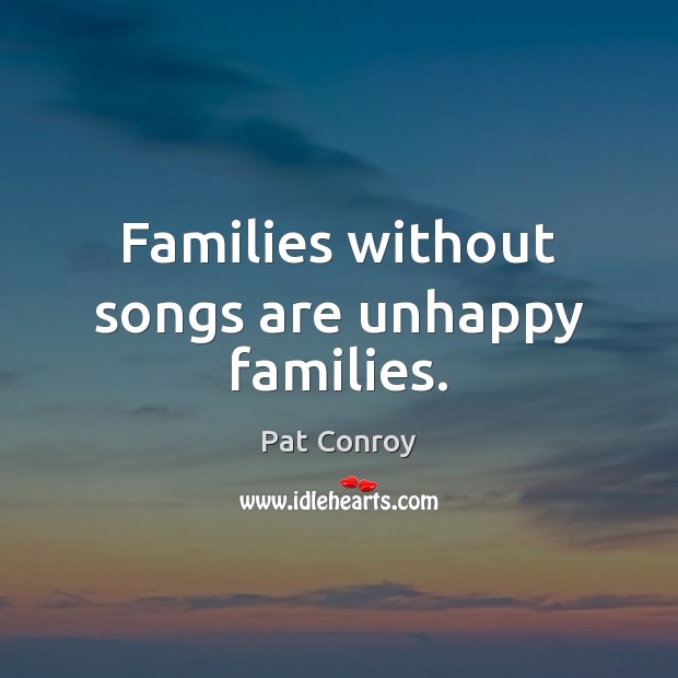 Families without songs are unhappy families. Pat Conroy Picture Quote