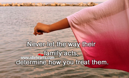 Never let the way their family acts, determine how you treat them. 