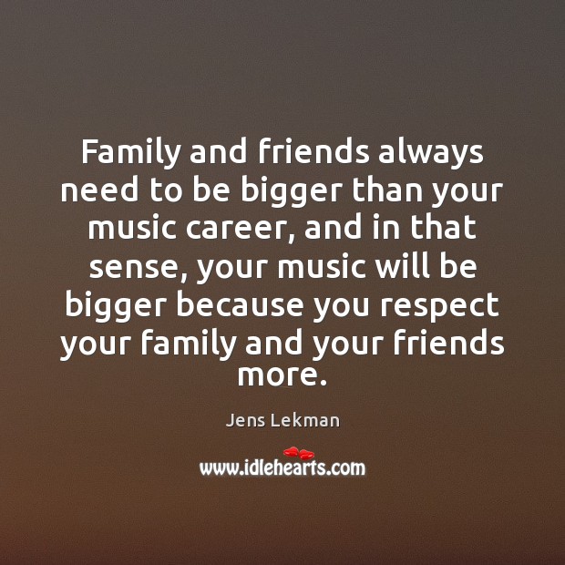Family and friends always need to be bigger than your music career, 