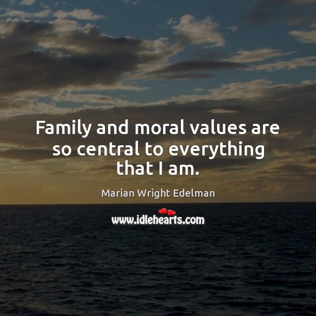 Family and moral values are so central to everything that I am. Marian Wright Edelman Picture Quote