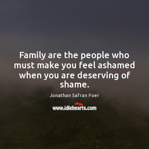 Family are the people who must make you feel ashamed when you are deserving of shame. Jonathan Safran Foer Picture Quote