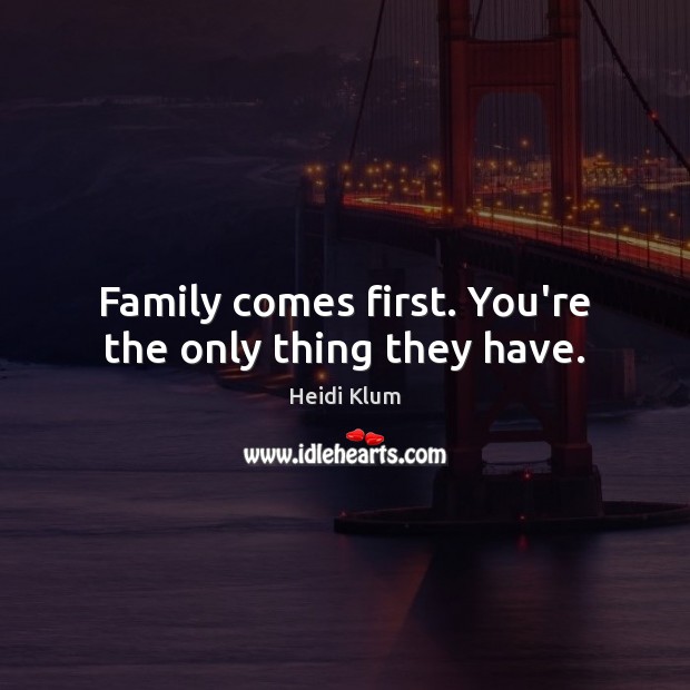 Family comes first. You’re the only thing they have. Heidi Klum Picture Quote