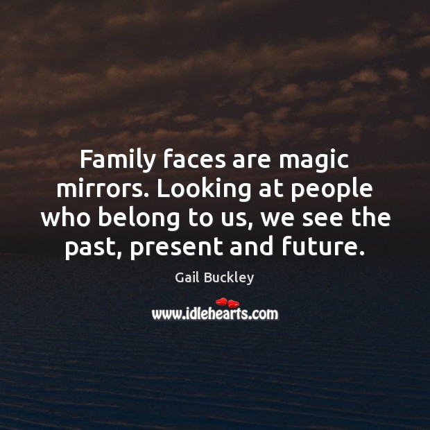 Family faces are magic mirrors. Looking at people who belong to us, Gail Buckley Picture Quote