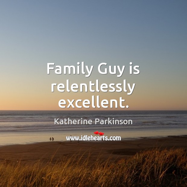 Family Guy is relentlessly excellent. Katherine Parkinson Picture Quote