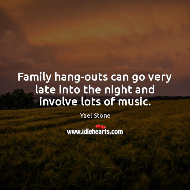 Family hang-outs can go very late into the night and involve lots of music. Yael Stone Picture Quote