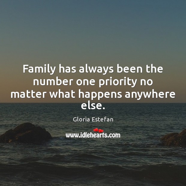 Family has always been the number one priority no matter what happens anywhere else. Gloria Estefan Picture Quote