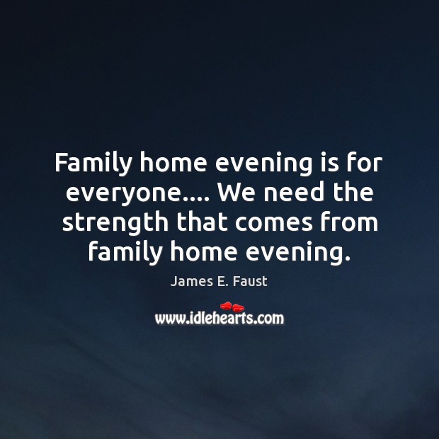 Family home evening is for everyone…. We need the strength that comes James E. Faust Picture Quote