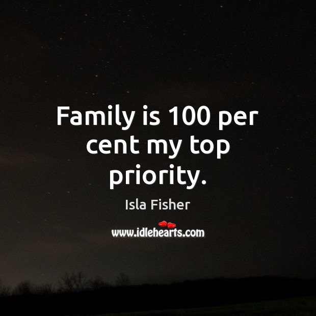 Family is 100 per cent my top priority. Isla Fisher Picture Quote