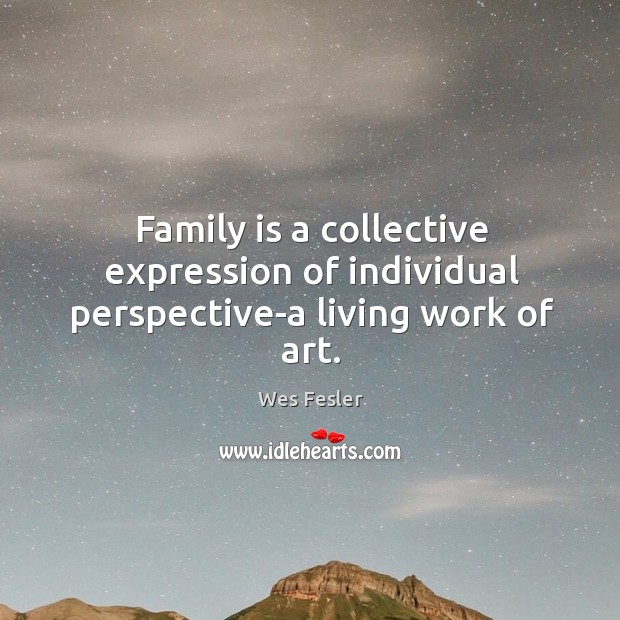 Family is a collective expression of individual perspective-a living work of art. Wes Fesler Picture Quote